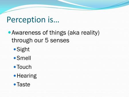 Perception is… Awareness of things (aka reality) through our 5 senses Sight Smell Touch Hearing Taste.