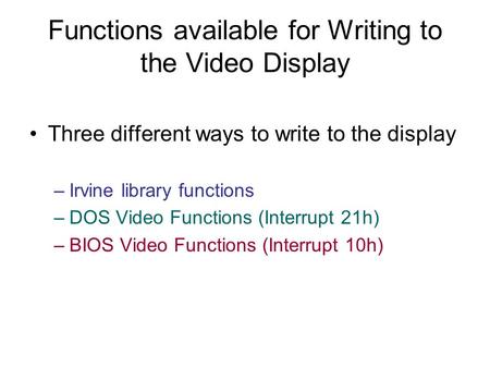 Functions available for Writing to the Video Display Three different ways to write to the display –Irvine library functions –DOS Video Functions (Interrupt.