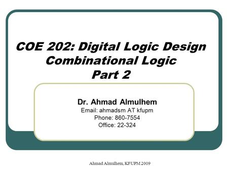 Ahmad Almulhem, KFUPM 2009 COE 202: Digital Logic Design Combinational Logic Part 2 Dr. Ahmad Almulhem Email: ahmadsm AT kfupm Phone: 860-7554 Office: