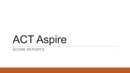 ACT Aspire SCORE REPORTS. Purpose Is my student on target for high school, college, and career? For most students, reaching their goals includes getting.