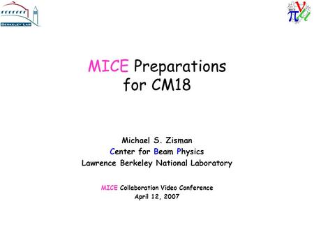 MICE Preparations for CM18 Michael S. Zisman Center for Beam Physics Lawrence Berkeley National Laboratory MICE Collaboration Video Conference April 12,