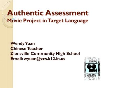 Authentic Assessment Movie Project in Target Language Wendy Yuan Chinese Teacher Zionsville Community High School
