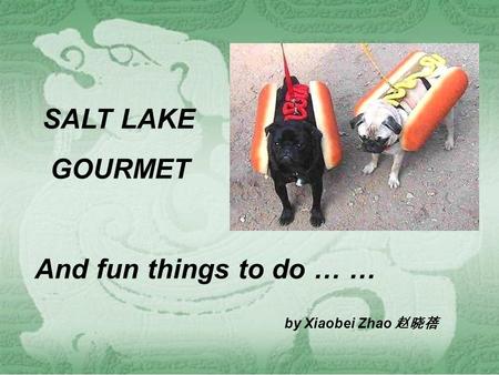 SALT LAKE GOURMET And fun things to do … … by Xiaobei Zhao 赵晓蓓.