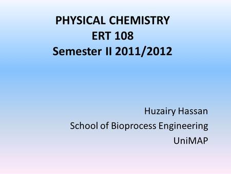 PHYSICAL CHEMISTRY ERT 108 Semester II 2011/2012 Huzairy Hassan School of Bioprocess Engineering UniMAP.