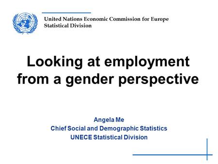 United Nations Economic Commission for Europe Statistical Division Looking at employment from a gender perspective Angela Me Chief Social and Demographic.