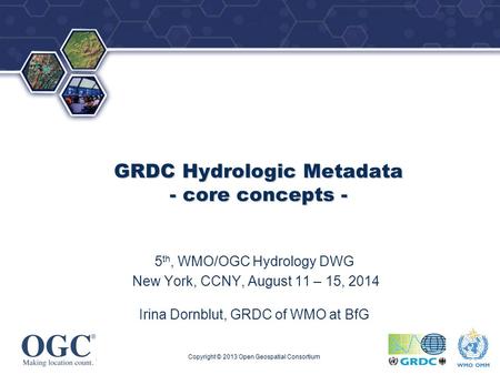 ® GRDC Hydrologic Metadata - core concepts - 5 th, WMO/OGC Hydrology DWG New York, CCNY, August 11 – 15, 2014 Irina Dornblut, GRDC of WMO at BfG Copyright.
