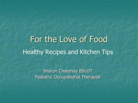 For the Love of Food Healthy Recipes and Kitchen Tips Sharon Chatenay BScOT Pediatric Occupational Therapist.