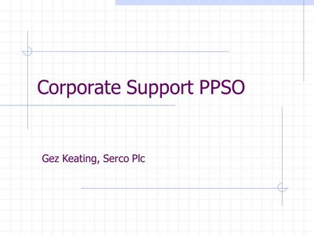 Corporate Support PPSO Gez Keating, Serco Plc. AGENDA Portfolio Management Role of Corporate PPSO Processes Where to Start Benefits.