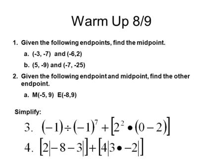 Warm Up 8/9 1.Given the following endpoints, find the midpoint. a.(-3, -7) and (-6,2) b.(5, -9) and (-7, -25) 2.Given the following endpoint and midpoint,