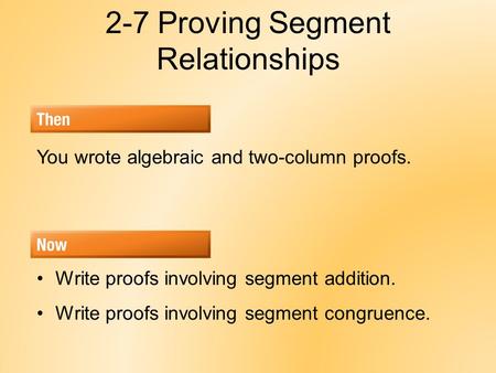2-7 Proving Segment Relationships You wrote algebraic and two-column proofs. Write proofs involving segment addition. Write proofs involving segment congruence.