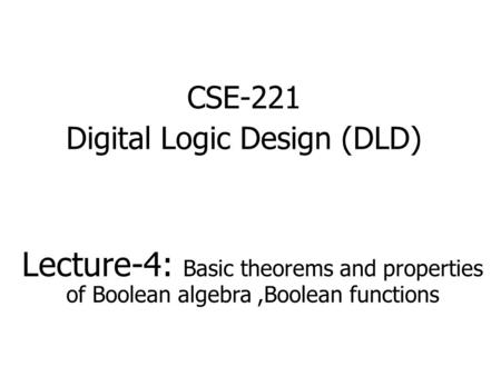 CSE-221 Digital Logic Design (DLD) Lecture-4: Basic theorems and properties of Boolean algebra,Boolean functions.