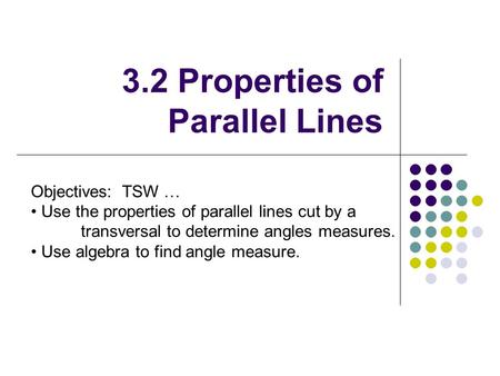 3.2 Properties of Parallel Lines Objectives: TSW … Use the properties of parallel lines cut by a transversal to determine angles measures. Use algebra.