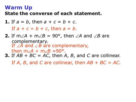 Warm Up State the converse of each statement. 1. If a = b, then a + c = b + c. 2. If mA + mB = 90°, then A and B are complementary. 3. If AB + BC =