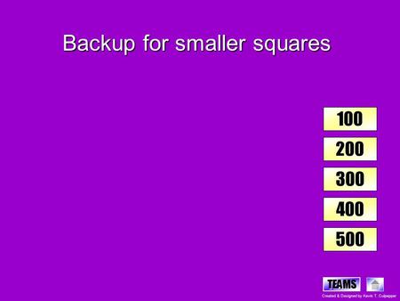 TEAMS Created & Designed by Kevin T. Culpepper 100 200 300 400 500 Backup for smaller squares.