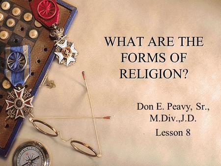 WHAT ARE THE FORMS OF RELIGION? Don E. Peavy, Sr., M.Div.,J.D. Lesson 8.