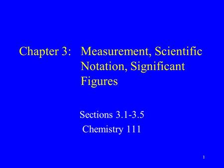 1 Chapter 3: Measurement, Scientific Notation, Significant Figures Sections 3.1-3.5 Chemistry 111.