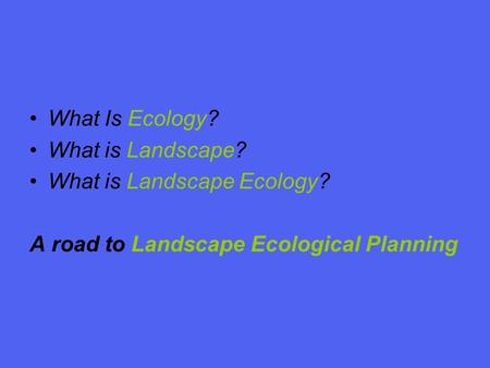 What Is Ecology? What is Landscape? What is Landscape Ecology? A road to Landscape Ecological Planning.