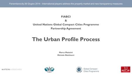 FIABCI & United Nations Global Compact Cities Programme Partnership Agreement The Urban Profile Process Marco Matteini Michele Melchiorri Fieramilanocity.
