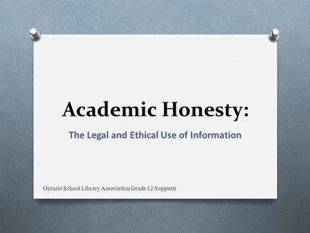 Academic Honesty: The Legal and Ethical Use of Information Ontario School Library Association Grade 12 Supports.