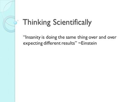 Thinking Scientifically “Insanity is doing the same thing over and over expecting different results” ~Einstein.