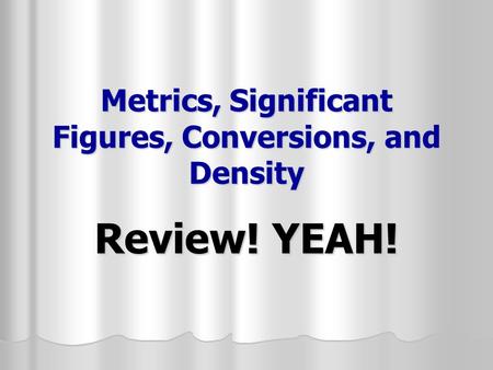 Metrics, Significant Figures, Conversions, and Density Review! YEAH!