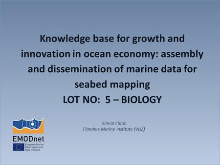 Knowledge base for growth and innovation in ocean economy: assembly and dissemination of marine data for seabed mapping LOT NO: 5 – BIOLOGY Simon Claus.