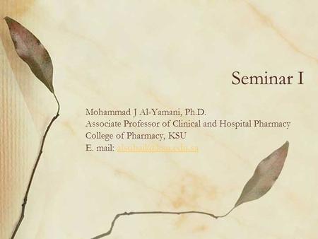 Seminar I Mohammad J Al-Yamani, Ph.D. Associate Professor of Clinical and Hospital Pharmacy College of Pharmacy, KSU E. mail: