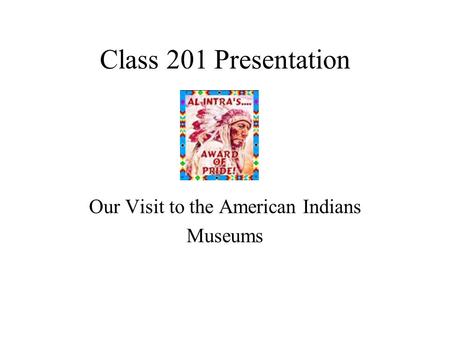 Class 201 Presentation Our Visit to the American Indians Museums.