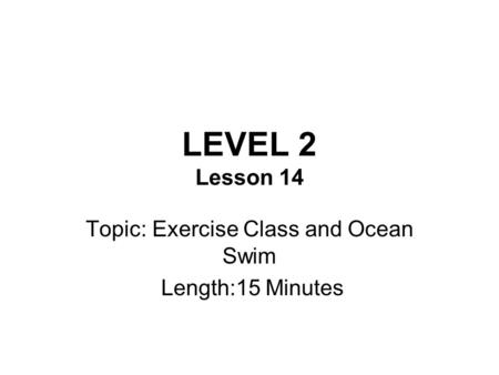 LEVEL 2 Lesson 14 Topic: Exercise Class and Ocean Swim Length:15 Minutes.