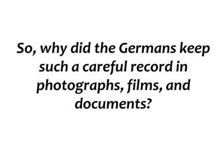 So, why did the Germans keep such a careful record in photographs, films, and documents?