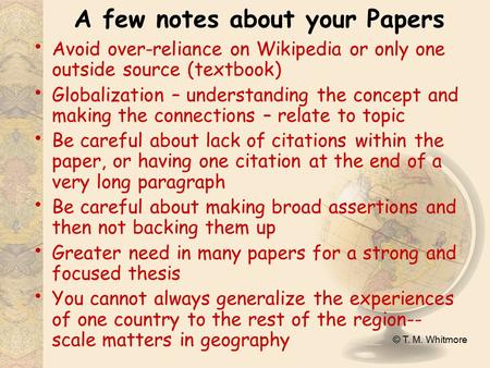 © T. M. Whitmore A few notes about your Papers Avoid over-reliance on Wikipedia or only one outside source (textbook) Globalization – understanding the.