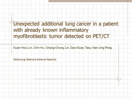 Unexpected additional lung cancer in a patient with already known inflammatory myofibroblastic tumor detected on PET/CT Kaohsiung Veterans General Hospital.