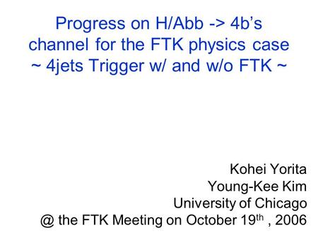 Progress on H/Abb -> 4b’s channel for the FTK physics case ~ 4jets Trigger w/ and w/o FTK ~ Kohei Yorita Young-Kee Kim University of the FTK.
