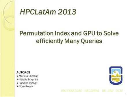 HPCLatAm 2013 HPCLatAm 2013 Permutation Index and GPU to Solve efficiently Many Queries AUTORES  Mariela Lopresti  Natalia Miranda  Fabiana Piccoli.