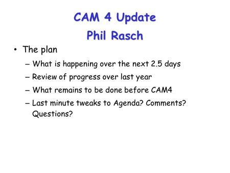 CAM 4 Update Phil Rasch The plan – What is happening over the next 2.5 days – Review of progress over last year – What remains to be done before CAM4 –