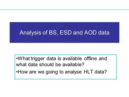 Analysis of BS, ESD and AOD data What trigger data is available offline and what data should be available? How are we going to analyse HLT data?