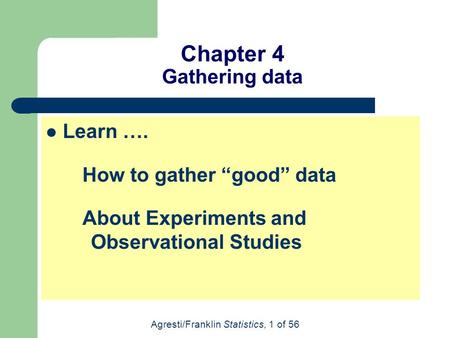Agresti/Franklin Statistics, 1 of 56 Chapter 4 Gathering data Learn …. How to gather “good” data About Experiments and Observational Studies.