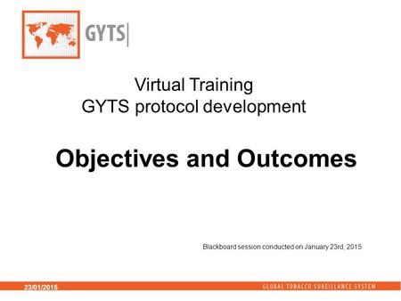 23/01/2015 Objectives and Outcomes Virtual Training GYTS protocol development Blackboard session conducted on January 23rd, 2015.