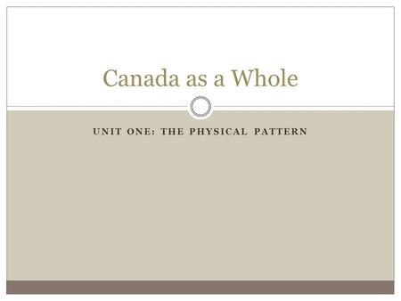 UNIT ONE: THE PHYSICAL PATTERN Canada as a Whole.