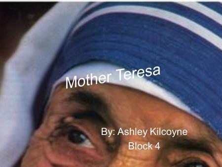 By: Ashley Kilcoyne Block 4. Facts about Mother Teresa  Born: August 27,1910 in Skopje, Yugoslavia  Died: September 5,1997 in Calcutta, India  Nationality: