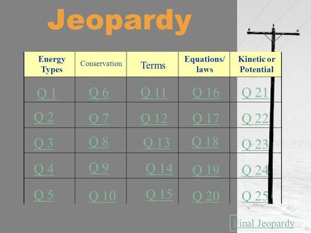 Jeopardy Q 1 Q 2 Q 3 Q 4 Q 5 Q 6Q 16Q 11Q 21 Q 7Q 12Q 17Q 22 Q 8 Q 13 Q 18 Q 23 Q 9 Q 14 Q 19Q 24 Q 10 Q 15 Q 20Q 25 Final Jeopardy Conservation Energy.