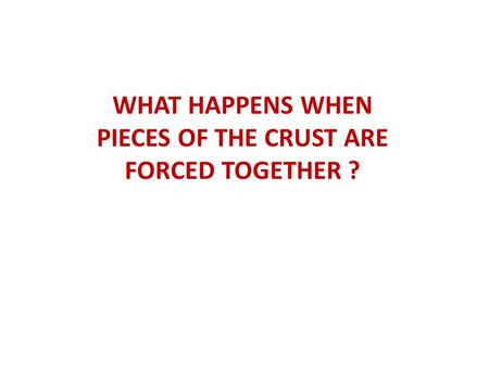 WHAT HAPPENS WHEN PIECES OF THE CRUST ARE FORCED TOGETHER ?
