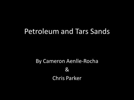 Petroleum and Tars Sands By Cameron Aenlle-Rocha & Chris Parker.