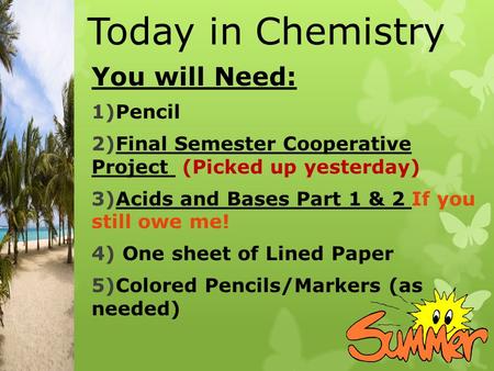 Today in Chemistry You will Need: 1)Pencil 2)Final Semester Cooperative Project (Picked up yesterday) 3)Acids and Bases Part 1 & 2 If you still owe me!
