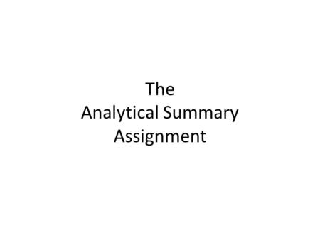 The Analytical Summary Assignment. Getting started: 1. Read the ENTIRE essay once. 2. Read again to identify the thesis. a)The thesis is not some general.