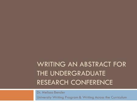 WRITING AN ABSTRACT FOR THE UNDERGRADUATE RESEARCH CONFERENCE Dr. Melissa Bender University Writing Program & Writing Across the Curriculum.