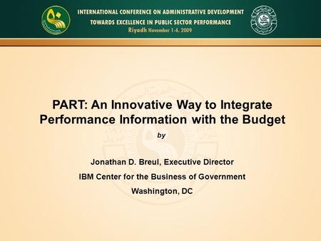 PART: An Innovative Way to Integrate Performance Information with the Budget by Jonathan D. Breul, Executive Director IBM Center for the Business of Government.