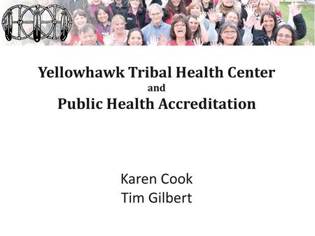 Yellowhawk Tribal Health Center and Public Health Accreditation Karen Cook Tim Gilbert.