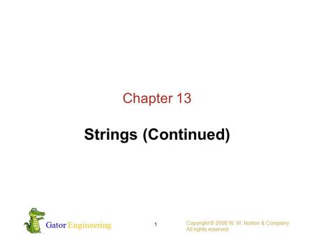 Gator Engineering Copyright © 2008 W. W. Norton & Company. All rights reserved. 1 Chapter 13 Strings (Continued)