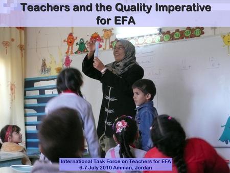 Teachers and the Quality Imperative for EFA International Task Force on Teachers for EFA 6-7 July 2010 Amman, Jordan.